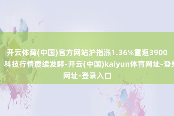 开云体育(中国)官方网站沪指涨1.36%重返3900上方！科技行情赓续发酵-开云(中国)kaiyun体育网址-登录入口