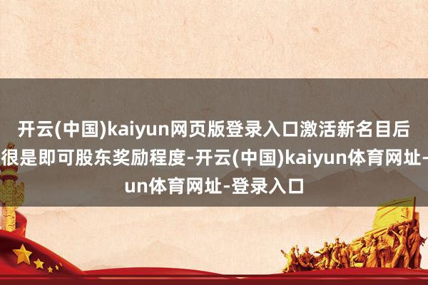 开云(中国)kaiyun网页版登录入口激活新名目后完成经过很是即可股东奖励程度-开云(中国)kaiyun体育网址-登录入口