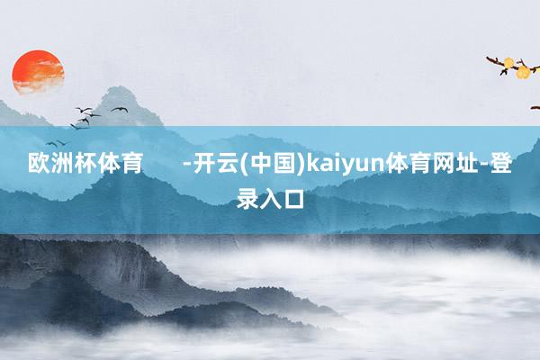 欧洲杯体育      -开云(中国)kaiyun体育网址-登录入口
