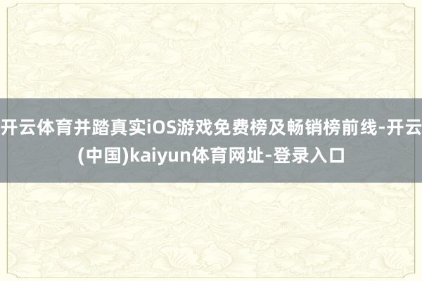 开云体育并踏真实iOS游戏免费榜及畅销榜前线-开云(中国)kaiyun体育网址-登录入口