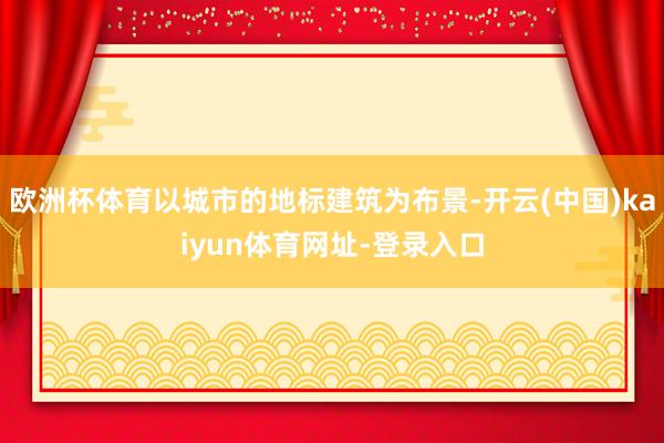 欧洲杯体育以城市的地标建筑为布景-开云(中国)kaiyun体育网址-登录入口