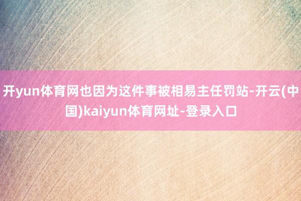 开yun体育网也因为这件事被相易主任罚站-开云(中国)kaiyun体育网址-登录入口