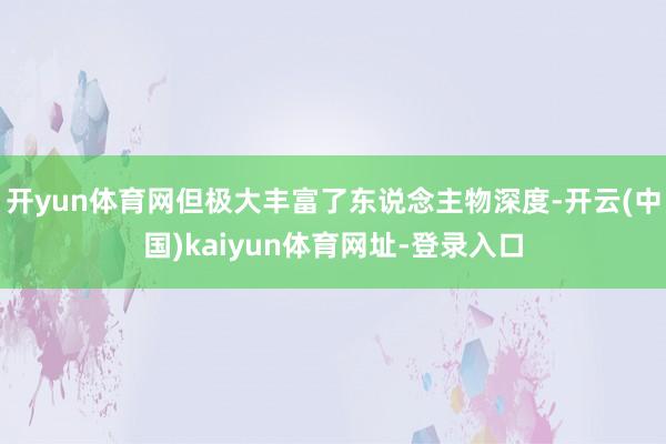 开yun体育网但极大丰富了东说念主物深度-开云(中国)kaiyun体育网址-登录入口