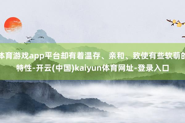 体育游戏app平台却有着温存、亲和、致使有些软萌的特性-开云(中国)kaiyun体育网址-登录入口