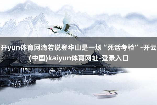 开yun体育网淌若说登华山是一场“死活考验”-开云(中国)kaiyun体育网址-登录入口