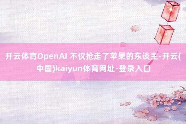 开云体育OpenAI 不仅抢走了苹果的东谈主-开云(中国)kaiyun体育网址-登录入口