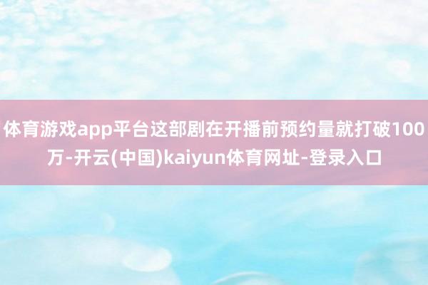 体育游戏app平台这部剧在开播前预约量就打破100万-开云(中国)kaiyun体育网址-登录入口