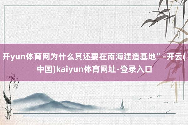 开yun体育网为什么其还要在南海建造基地”-开云(中国)kaiyun体育网址-登录入口