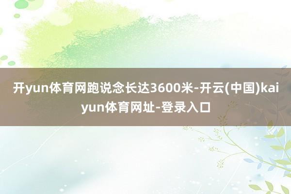 开yun体育网跑说念长达3600米-开云(中国)kaiyun体育网址-登录入口