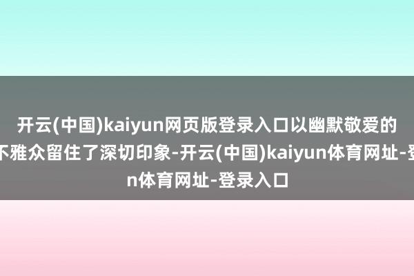 开云(中国)kaiyun网页版登录入口以幽默敬爱的发扬给不雅众留住了深切印象-开云(中国)kaiyun体育网址-登录入口