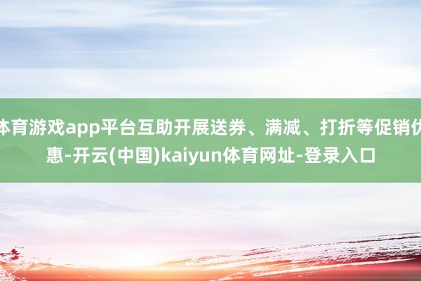 体育游戏app平台互助开展送券、满减、打折等促销优惠-开云(中国)kaiyun体育网址-登录入口
