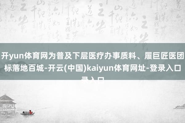 开yun体育网为普及下层医疗办事质料、履巨匠医团标落地百城-开云(中国)kaiyun体育网址-登录入口