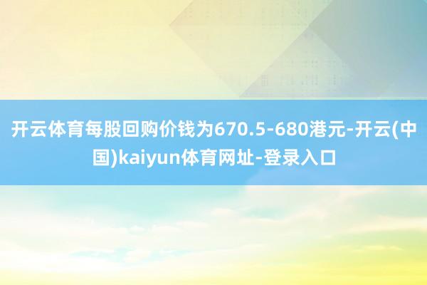 开云体育每股回购价钱为670.5-680港元-开云(中国)kaiyun体育网址-登录入口