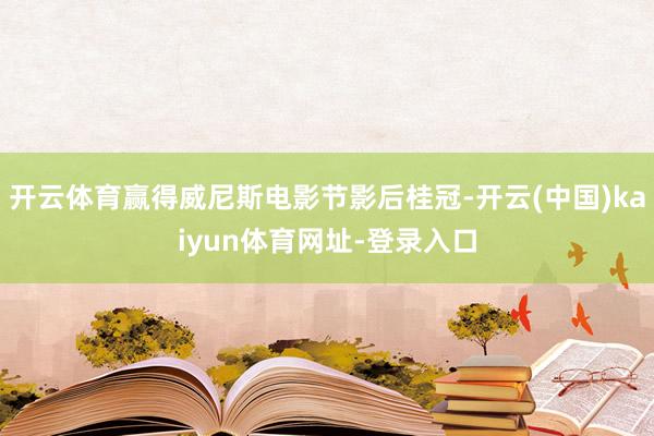 开云体育赢得威尼斯电影节影后桂冠-开云(中国)kaiyun体育网址-登录入口