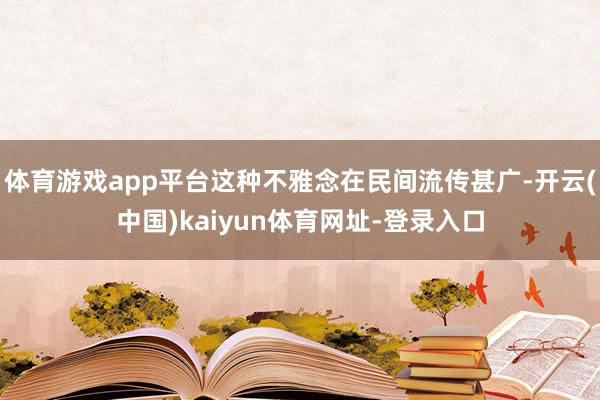 体育游戏app平台这种不雅念在民间流传甚广-开云(中国)kaiyun体育网址-登录入口