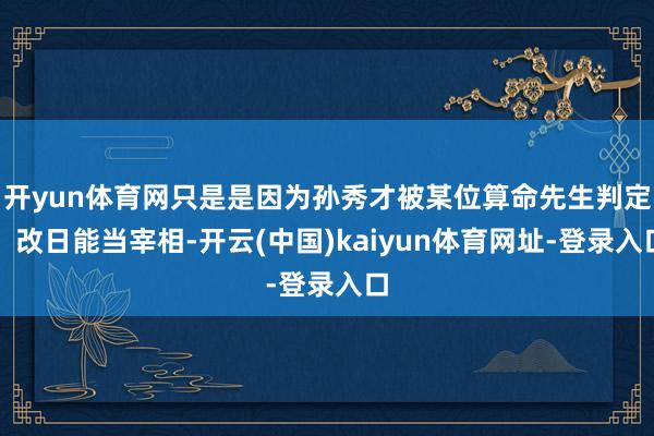 开yun体育网只是是因为孙秀才被某位算命先生判定：改日能当宰相-开云(中国)kaiyun体育网址-登录入口