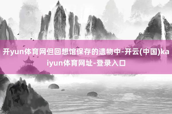 开yun体育网但回想馆保存的遗物中-开云(中国)kaiyun体育网址-登录入口