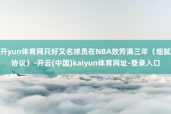 开yun体育网只好又名球员在NBA效劳满三年（细腻协议）-开云(中国)kaiyun体育网址-登录入口