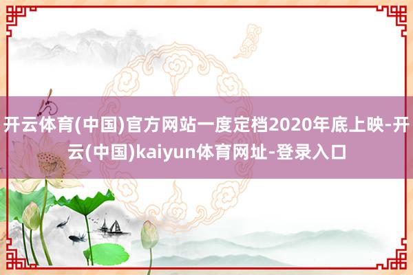 开云体育(中国)官方网站一度定档2020年底上映-开云(中国)kaiyun体育网址-登录入口