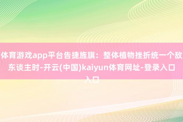 体育游戏app平台告捷旌旗:整体植物挫折统一个敌东谈主时-开云(中国)kaiyun体育网址-登录入口