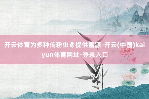 开云体育为多种传粉虫豸提供蜜源-开云(中国)kaiyun体育网址-登录入口