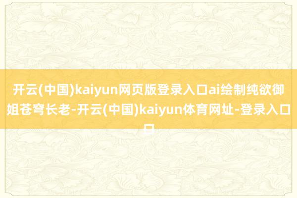 开云(中国)kaiyun网页版登录入口ai绘制纯欲御姐苍穹长老-开云(中国)kaiyun体育网址-登录入口