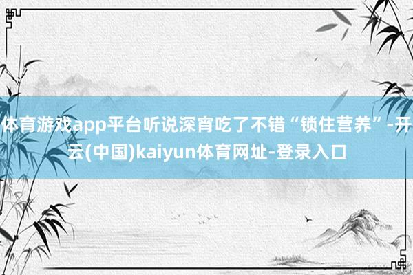 体育游戏app平台听说深宵吃了不错“锁住营养”-开云(中国)kaiyun体育网址-登录入口