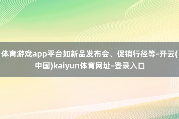 体育游戏app平台如新品发布会、促销行径等-开云(中国)kaiyun体育网址-登录入口