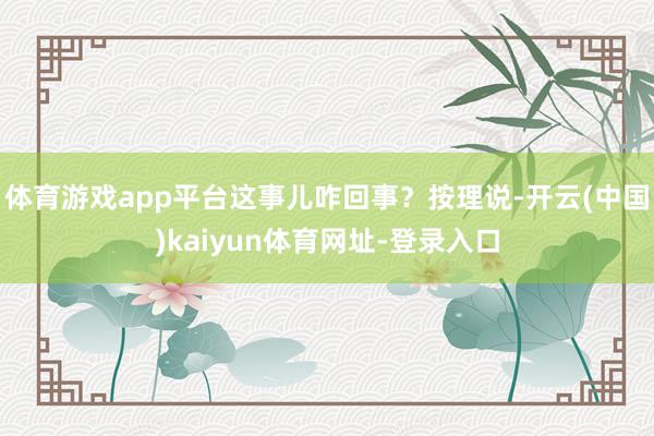 体育游戏app平台这事儿咋回事？按理说-开云(中国)kaiyun体育网址-登录入口
