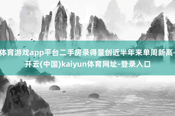 体育游戏app平台二手房录得量创近半年来单周新高-开云(中国)kaiyun体育网址-登录入口