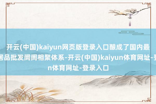 开云(中国)kaiyun网页版登录入口酿成了国内最大的农居品批发阛阓相聚体系-开云(中国)kaiyun体育网址-登录入口