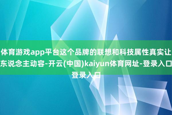 体育游戏app平台这个品牌的联想和科技属性真实让东说念主动容-开云(中国)kaiyun体育网址-登录入口