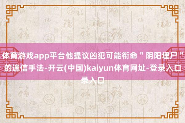 体育游戏app平台他提议凶犯可能衔命＂阴阳埋尸＂的迷信手法-开云(中国)kaiyun体育网址-登录入口