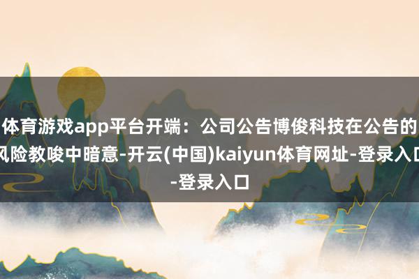 体育游戏app平台开端：公司公告博俊科技在公告的风险教唆中暗意-开云(中国)kaiyun体育网址-登录入口