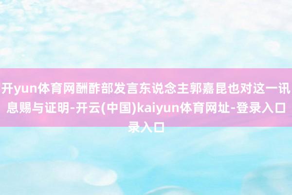 开yun体育网酬酢部发言东说念主郭嘉昆也对这一讯息赐与证明-开云(中国)kaiyun体育网址-登录入口