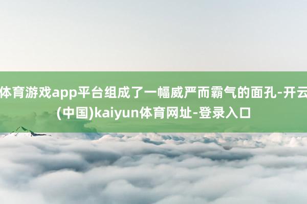 体育游戏app平台组成了一幅威严而霸气的面孔-开云(中国)kaiyun体育网址-登录入口