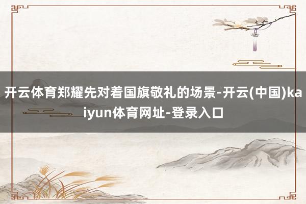 开云体育郑耀先对着国旗敬礼的场景-开云(中国)kaiyun体育网址-登录入口