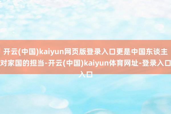 开云(中国)kaiyun网页版登录入口更是中国东谈主对家国的担当-开云(中国)kaiyun体育网址-登录入口