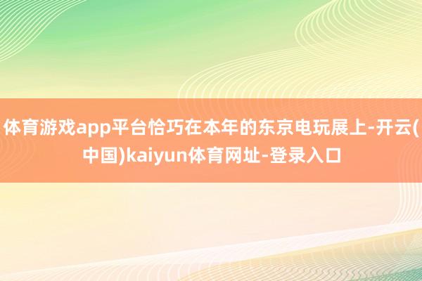 体育游戏app平台恰巧在本年的东京电玩展上-开云(中国)kaiyun体育网址-登录入口
