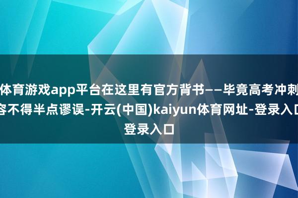 体育游戏app平台在这里有官方背书——毕竟高考冲刺容不得半点谬误-开云(中国)kaiyun体育网址-登录入口