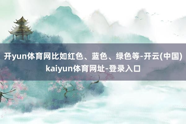 开yun体育网比如红色、蓝色、绿色等-开云(中国)kaiyun体育网址-登录入口