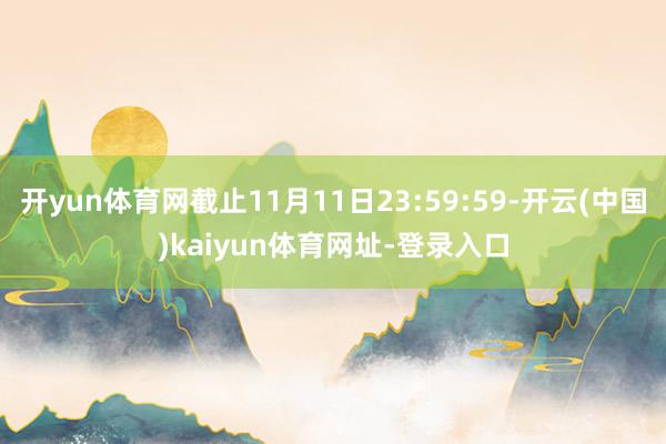 开yun体育网截止11月11日23:59:59-开云(中国)kaiyun体育网址-登录入口