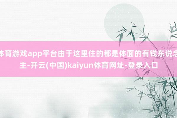 体育游戏app平台由于这里住的都是体面的有钱东说念主-开云(中国)kaiyun体育网址-登录入口