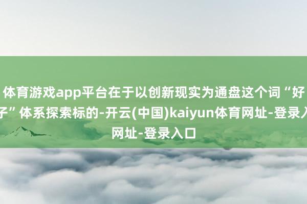 体育游戏app平台在于以创新现实为通盘这个词“好屋子”体系探索标的-开云(中国)kaiyun体育网址-登录入口