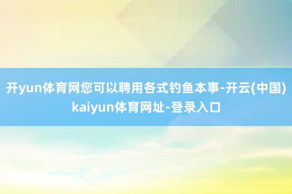 开yun体育网您可以聘用各式钓鱼本事-开云(中国)kaiyun体育网址-登录入口