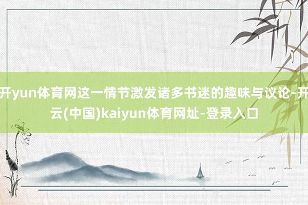 开yun体育网这一情节激发诸多书迷的趣味与议论-开云(中国)kaiyun体育网址-登录入口