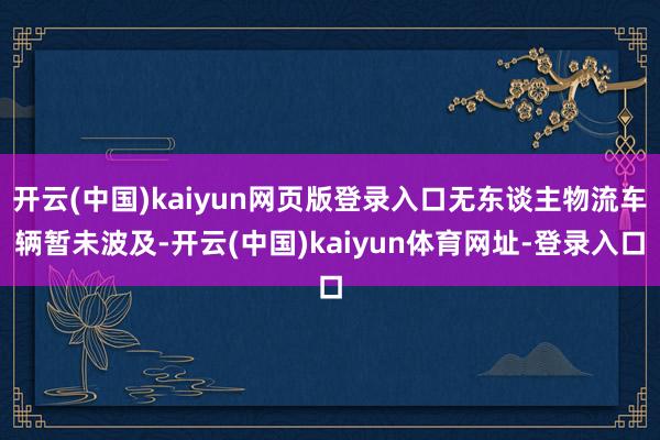 开云(中国)kaiyun网页版登录入口无东谈主物流车辆暂未波及-开云(中国)kaiyun体育网址-登录入口