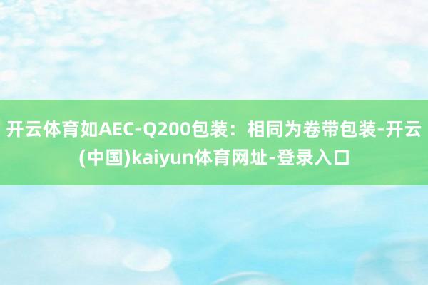 开云体育如AEC-Q200包装:相同为卷带包装-开云(中国)kaiyun体育网址-登录入口