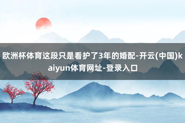 欧洲杯体育这段只是看护了3年的婚配-开云(中国)kaiyun体育网址-登录入口