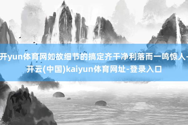 开yun体育网如故细节的搞定齐干净利落而一鸣惊人-开云(中国)kaiyun体育网址-登录入口